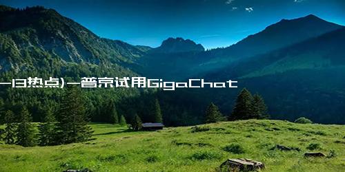 (12-13热点)-普京试用GigaChat 用其功能“点菜点了”北京烤鸭！